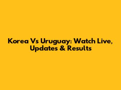 Korea Vs Uruguay: Watch Live, Updates & Results