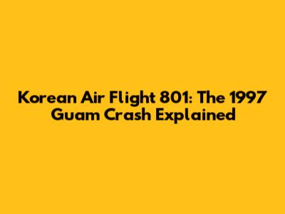 Korean Air Flight 801: The 1997 Guam Crash Explained