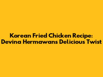 Korean Fried Chicken Recipe: Devina Hermawan's Delicious Twist