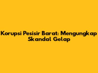 Korupsi Pesisir Barat: Mengungkap Skandal Gelap