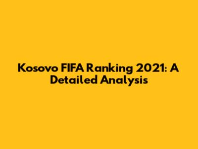 Kosovo FIFA Ranking 2021: A Detailed Analysis