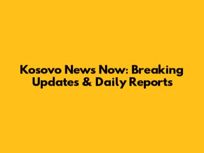 Kosovo News Now: Breaking Updates & Daily Reports