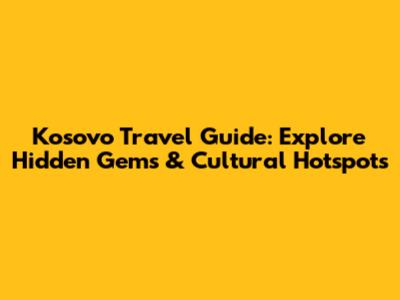 Kosovo Travel Guide: Explore Hidden Gems & Cultural Hotspots