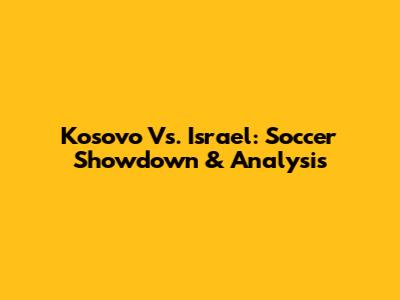 Kosovo Vs. Israel: Soccer Showdown & Analysis