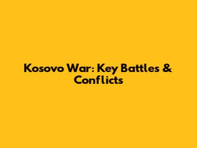 Kosovo War: Key Battles & Conflicts