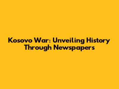 Kosovo War: Unveiling History Through Newspapers