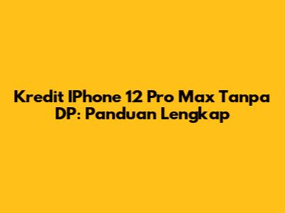 Kredit IPhone 12 Pro Max Tanpa DP: Panduan Lengkap