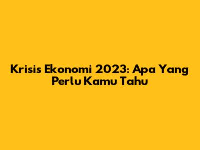 Krisis Ekonomi 2023: Apa Yang Perlu Kamu Tahu