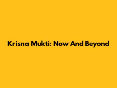 Krisna Mukti: Now And Beyond