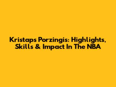 Kristaps Porzingis: Highlights, Skills & Impact In The NBA