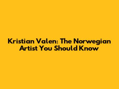 Kristian Valen: The Norwegian Artist You Should Know