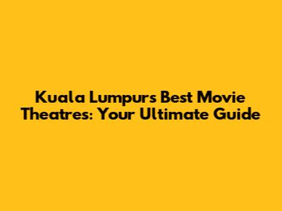 Kuala Lumpur's Best Movie Theatres: Your Ultimate Guide