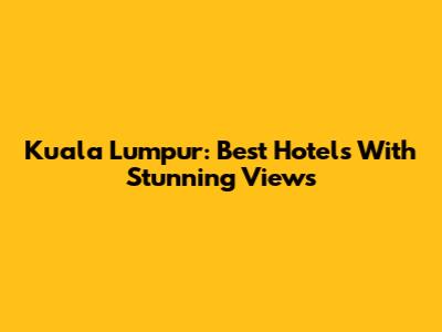 Kuala Lumpur: Best Hotels With Stunning Views