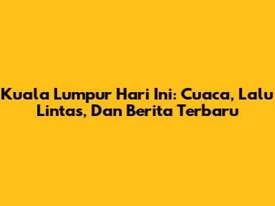 Kuala Lumpur Hari Ini: Cuaca, Lalu Lintas, Dan Berita Terbaru