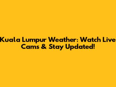 Kuala Lumpur Weather: Watch Live Cams & Stay Updated!
