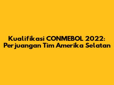 Kualifikasi CONMEBOL 2022: Perjuangan Tim Amerika Selatan