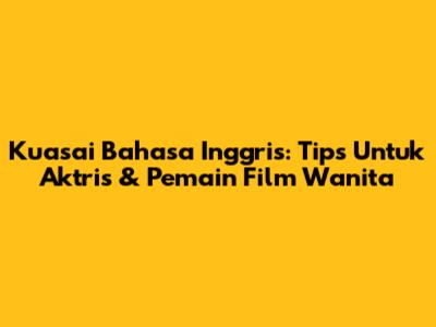 Kuasai Bahasa Inggris: Tips Untuk Aktris & Pemain Film Wanita