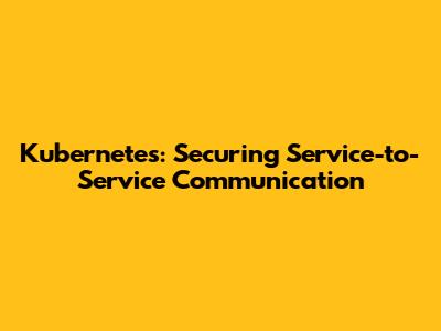 Kubernetes: Securing Service-to-Service Communication