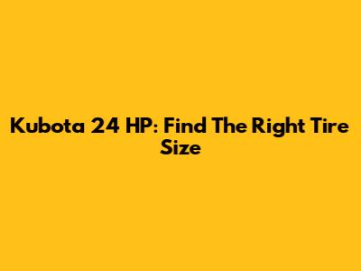 Kubota 24 HP: Find The Right Tire Size