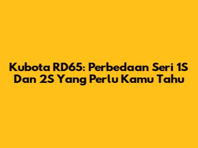 Kubota RD65: Perbedaan Seri 1S Dan 2S Yang Perlu Kamu Tahu