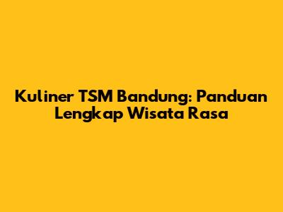 Kuliner TSM Bandung: Panduan Lengkap Wisata Rasa