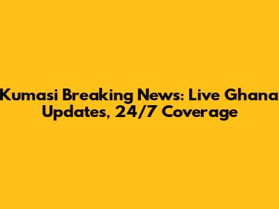 Kumasi Breaking News: Live Ghana Updates, 24/7 Coverage