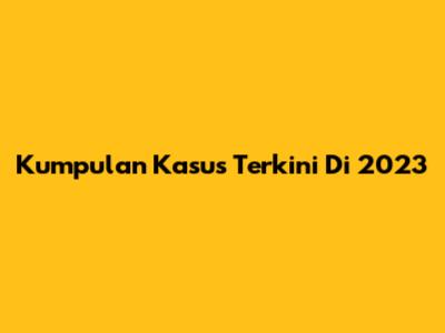 Kumpulan Kasus Terkini Di 2023
