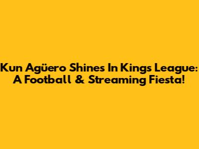 Kun Agüero Shines In Kings League: A Football & Streaming Fiesta!