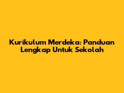 Kurikulum Merdeka: Panduan Lengkap Untuk Sekolah