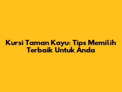 Kursi Taman Kayu: Tips Memilih Terbaik Untuk Anda