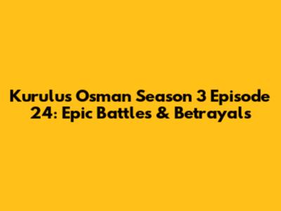 Kurulus Osman Season 3 Episode 24: Epic Battles & Betrayals