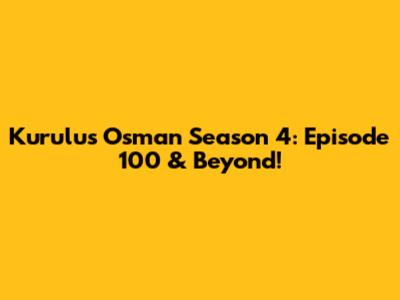 Kurulus Osman Season 4: Episode 100 & Beyond!