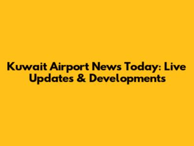 Kuwait Airport News Today: Live Updates & Developments