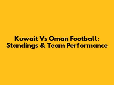 Kuwait Vs Oman Football: Standings & Team Performance