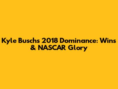 Kyle Busch's 2018 Dominance: Wins & NASCAR Glory