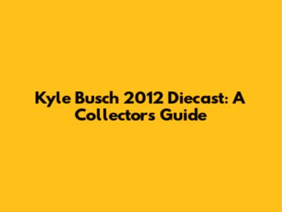 Kyle Busch 2012 Diecast: A Collector's Guide