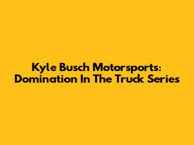 Kyle Busch Motorsports: Domination In The Truck Series