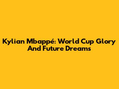 Kylian Mbappé: World Cup Glory And Future Dreams