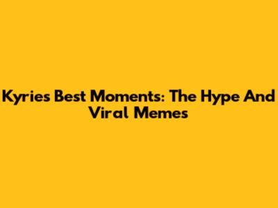 Kyrie's Best Moments: The Hype And Viral Memes