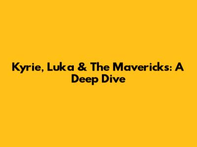 Kyrie, Luka & The Mavericks: A Deep Dive