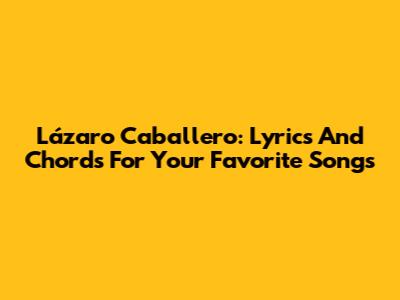 Lázaro Caballero: Lyrics And Chords For Your Favorite Songs