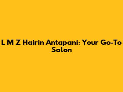 L M Z Hairin Antapani: Your Go-To Salon