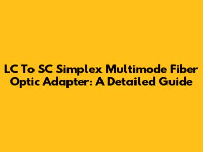 LC To SC Simplex Multimode Fiber Optic Adapter: A Detailed Guide