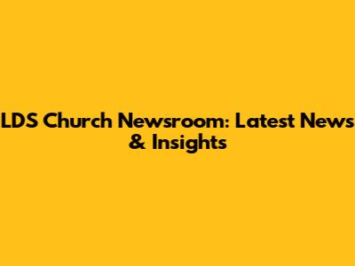 LDS Church Newsroom: Latest News & Insights
