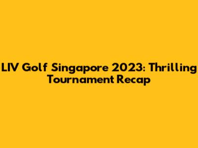 LIV Golf Singapore 2023: Thrilling Tournament Recap