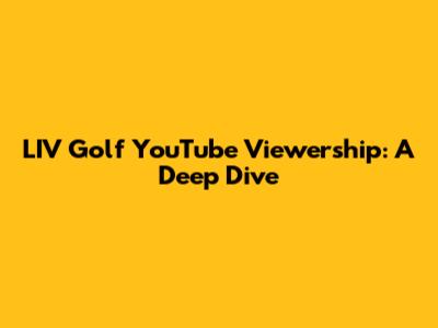 LIV Golf YouTube Viewership: A Deep Dive