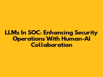 LLMs In SOC: Enhancing Security Operations With Human-AI Collaboration
