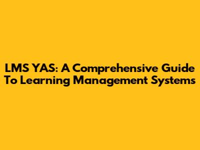 LMS YAS: A Comprehensive Guide To Learning Management Systems