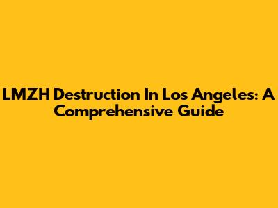LMZH Destruction In Los Angeles: A Comprehensive Guide