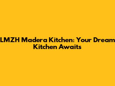 LMZH Madera Kitchen: Your Dream Kitchen Awaits